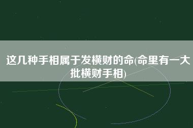 这几种手相属于发横财的命(命里有一大批横财手相)