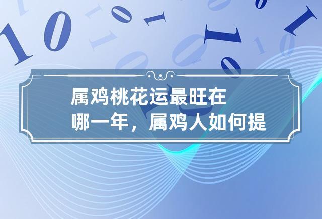 属鸡桃花运最旺在哪一年,属鸡人如何提升桃花运