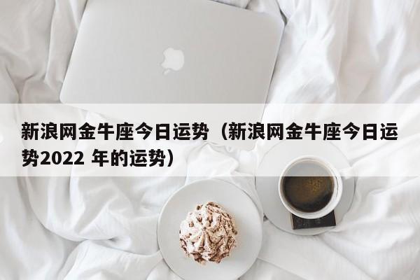 新浪网金牛座今日运势(新浪网金牛座今日运势2023 年的运势)-车主星座