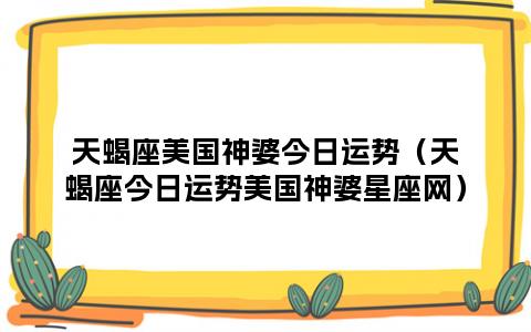 天蝎座美国神婆今日运势(天蝎座今日运势美国神婆星座网)