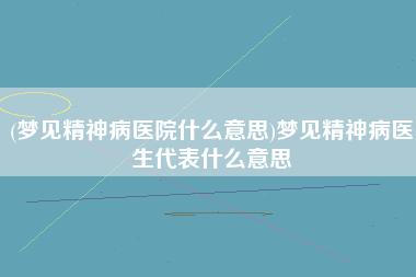 梦见精神病科的医生,则表示梦者迫切希望研究自己精神状态的愿望,总之