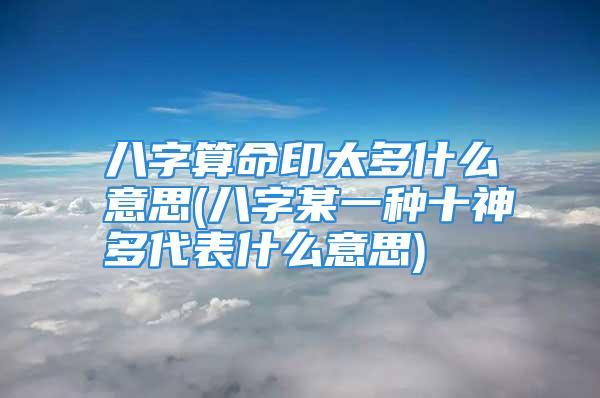 八字中某一五行太多十种必有其他五行太少太多必然就有太多的特点缺少