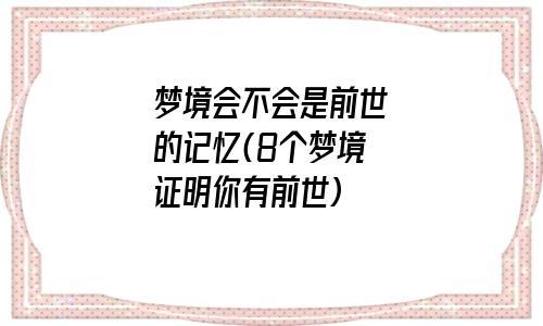 梦境会不会是前世的记忆8个梦境证明你有前世